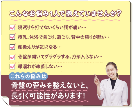 こんなお悩み１人で抱えていませんか？寝返りを打てない・授乳、沐浴で首こり、肩こり、背中のハリがひどい・産後太りが気になる・骨盤が開いてグラグラする、力が入らない・尿漏れが改善しない