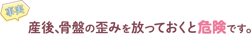 産後、骨盤の歪みを放っておくと危険です。