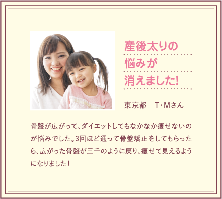 産後太りの悩みが消えました！広がった骨盤が産前のように戻り痩せて見えるようになりました！
