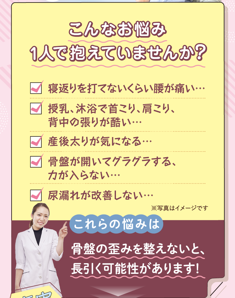 こんなお悩み１人で抱えていませんか？寝返りを打てない・授乳、沐浴で首こり、肩こり、背中のハリがひどい・産後太りが気になる・骨盤が開いてグラグラする、力が入らない・尿漏れが改善しない