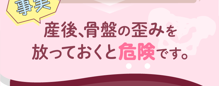 産後、骨盤の歪みを放っておくと危険です。