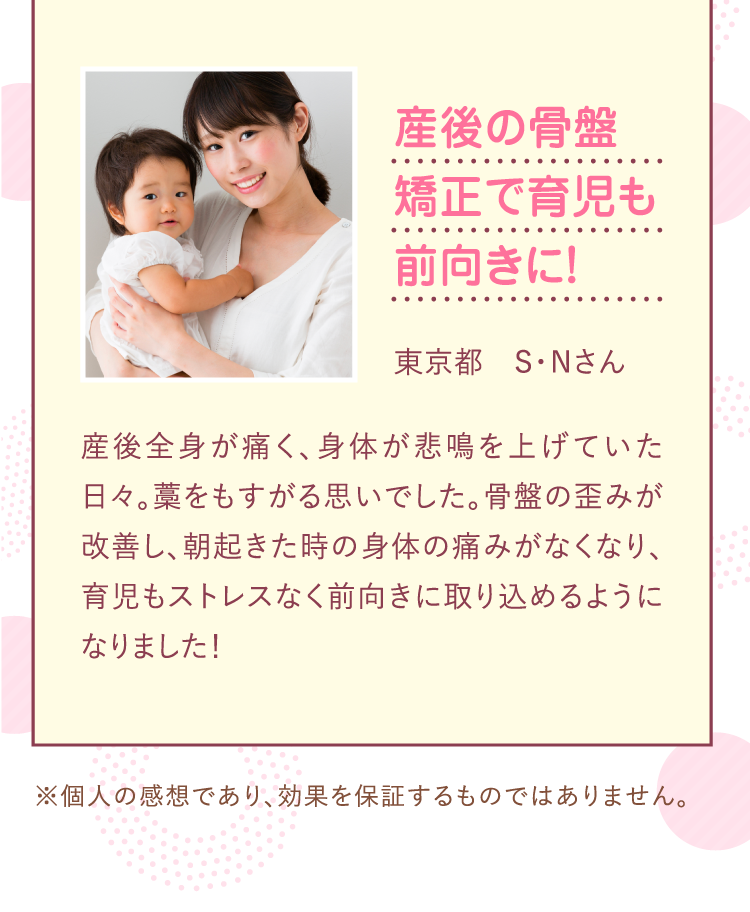 産後の骨盤矯正で育児も前向きに！朝起きた時の身体の痛みがなくなり育児もストレスなく前向きに取り込めるように取り組めるようになりました。
